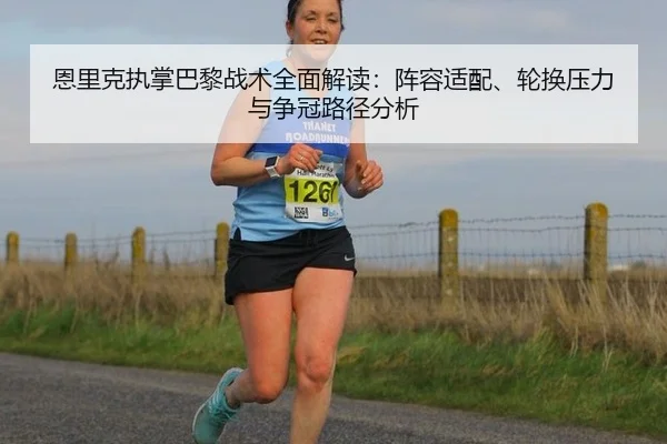 恩里克执掌巴黎战术全面解读：阵容适配、轮换压力与争冠路径分析