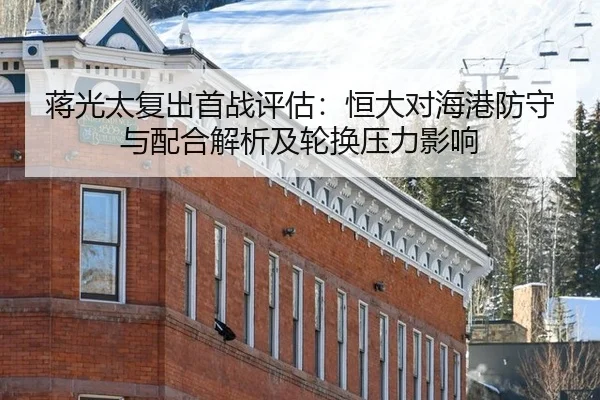 蒋光太复出首战评估：恒大对海港防守与配合解析及轮换压力影响